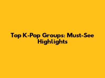 Top K-Pop Groups: Must-See Highlights