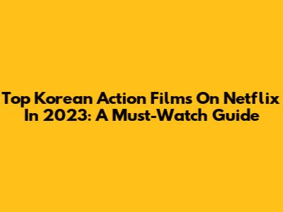Top Korean Action Films On Netflix In 2023: A Must-Watch Guide