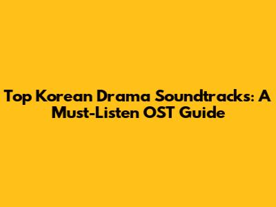 Top Korean Drama Soundtracks: A Must-Listen OST Guide