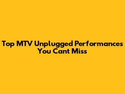 Top MTV Unplugged Performances You Can't Miss