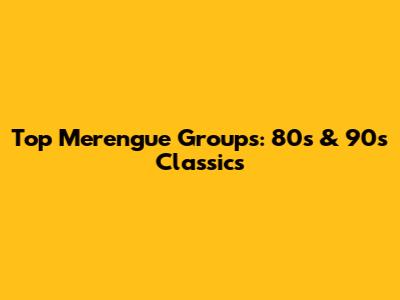 Top Merengue Groups: 80s & 90s Classics