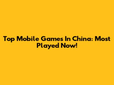 Top Mobile Games In China: Most Played Now!