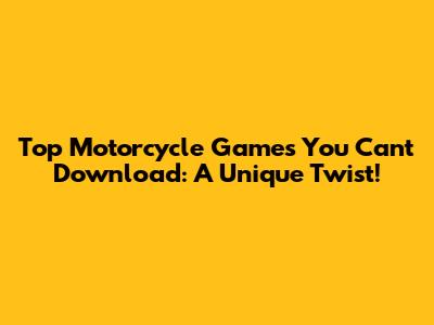 Top Motorcycle Games You Can't Download: A Unique Twist!