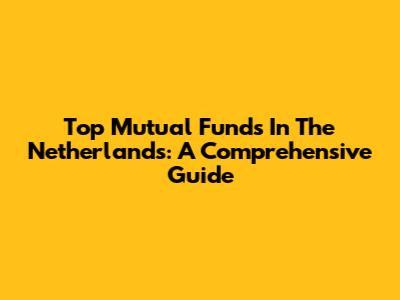 Top Mutual Funds In The Netherlands: A Comprehensive Guide