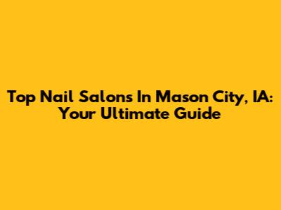 Top Nail Salons In Mason City, IA: Your Ultimate Guide