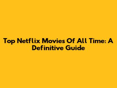Top Netflix Movies Of All Time: A Definitive Guide
