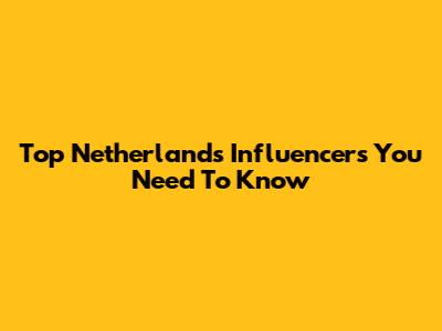 Top Netherlands Influencers You Need To Know