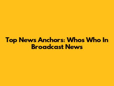 Top News Anchors: Who's Who In Broadcast News