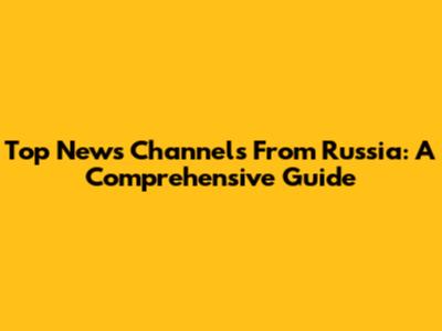 Top News Channels From Russia: A Comprehensive Guide