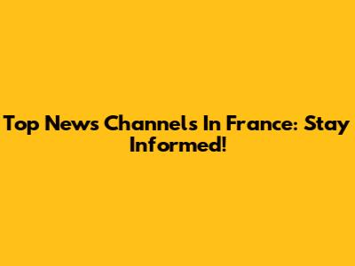 Top News Channels In France: Stay Informed!