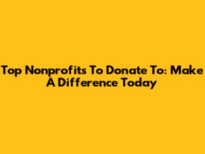 Top Nonprofits To Donate To: Make A Difference Today