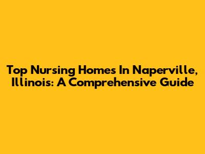 Top Nursing Homes In Naperville, Illinois: A Comprehensive Guide