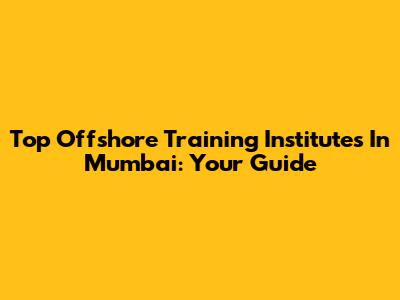 Top Offshore Training Institutes In Mumbai: Your Guide