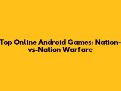 Top Online Android Games: Nation-vs-Nation Warfare