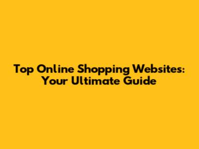 Top Online Shopping Websites: Your Ultimate Guide