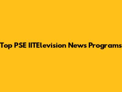 Top PSE IITElevision News Programs