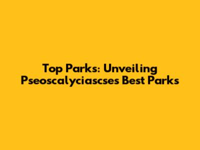 Top Parks: Unveiling Pseoscalyciascse's Best Parks