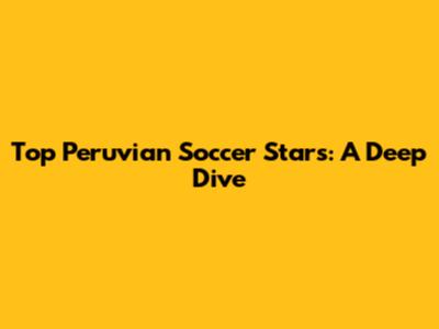 Top Peruvian Soccer Stars: A Deep Dive