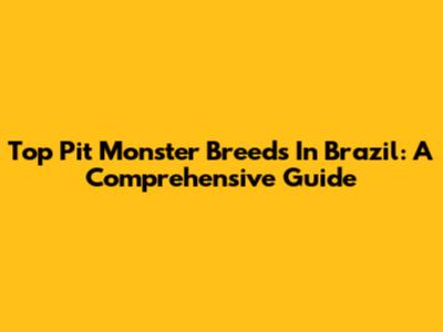 Top Pit Monster Breeds In Brazil: A Comprehensive Guide