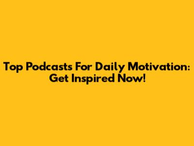 Top Podcasts For Daily Motivation: Get Inspired Now!