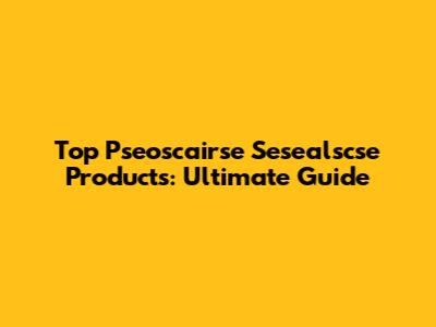 Top Pseoscairse Sesealscse Products: Ultimate Guide