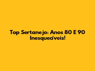 Top Sertanejo: Anos 80 E 90 Inesquecíveis!