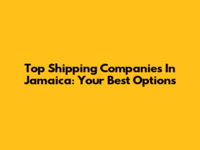 Top Shipping Companies In Jamaica: Your Best Options