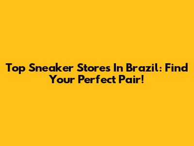 Top Sneaker Stores In Brazil: Find Your Perfect Pair!