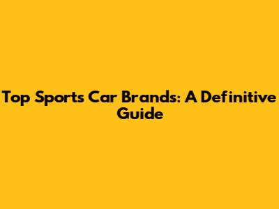 Top Sports Car Brands: A Definitive Guide