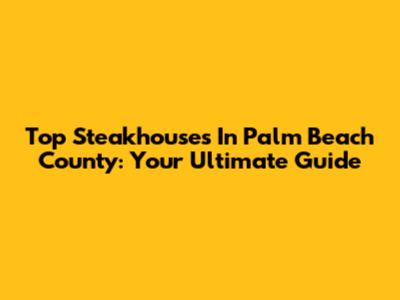 Top Steakhouses In Palm Beach County: Your Ultimate Guide