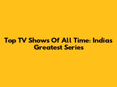 Top TV Shows Of All Time: India's Greatest Series