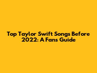 Top Taylor Swift Songs Before 2022: A Fan's Guide
