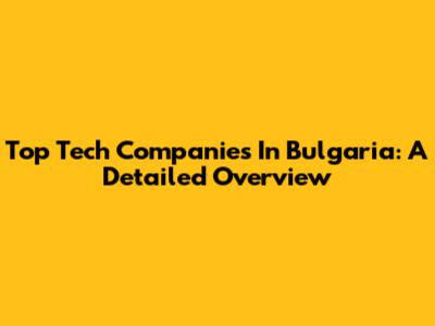 Top Tech Companies In Bulgaria: A Detailed Overview
