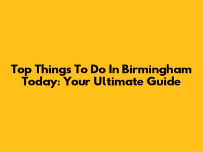 Top Things To Do In Birmingham Today: Your Ultimate Guide