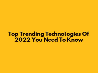 Top Trending Technologies Of 2022 You Need To Know