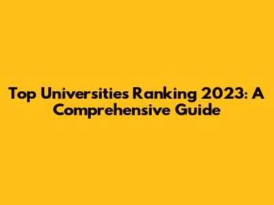 Top Universities Ranking 2023: A Comprehensive Guide