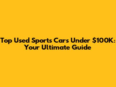 Top Used Sports Cars Under $100K: Your Ultimate Guide