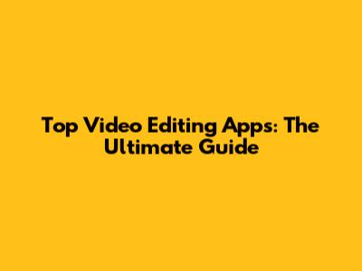 Top Video Editing Apps: The Ultimate Guide