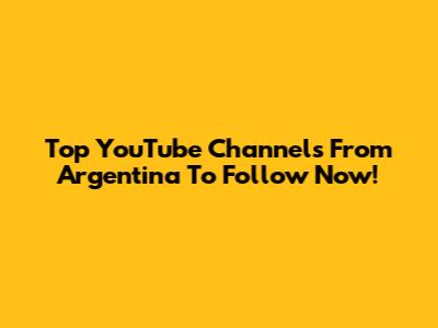 Top YouTube Channels From Argentina To Follow Now!