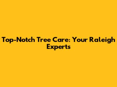 Top-Notch Tree Care: Your Raleigh Experts