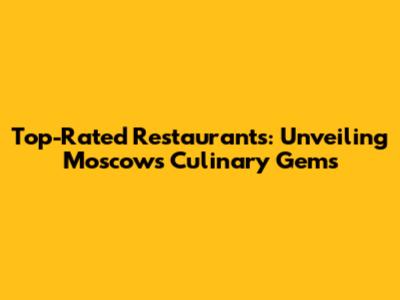 Top-Rated Restaurants: Unveiling Moscow's Culinary Gems