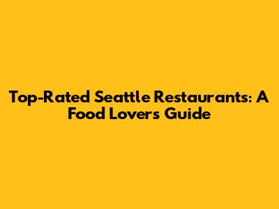 Top-Rated Seattle Restaurants: A Food Lover's Guide