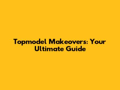 Topmodel Makeovers: Your Ultimate Guide