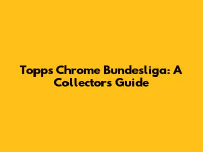 Topps Chrome Bundesliga: A Collector's Guide