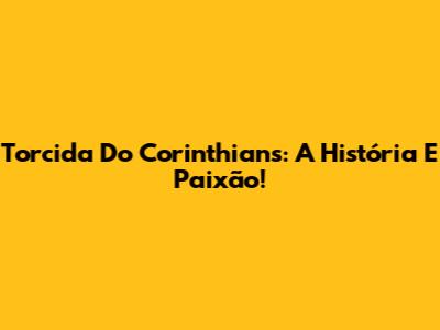Torcida Do Corinthians: A História E Paixão!