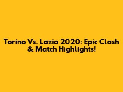 Torino Vs. Lazio 2020: Epic Clash & Match Highlights!