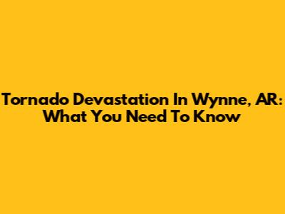 Tornado Devastation In Wynne, AR: What You Need To Know
