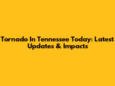 Tornado In Tennessee Today: Latest Updates & Impacts