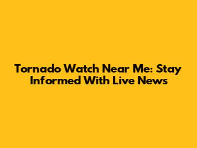 Tornado Watch Near Me: Stay Informed With Live News
