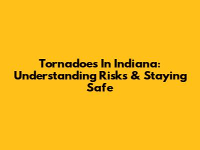 Tornadoes In Indiana: Understanding Risks & Staying Safe